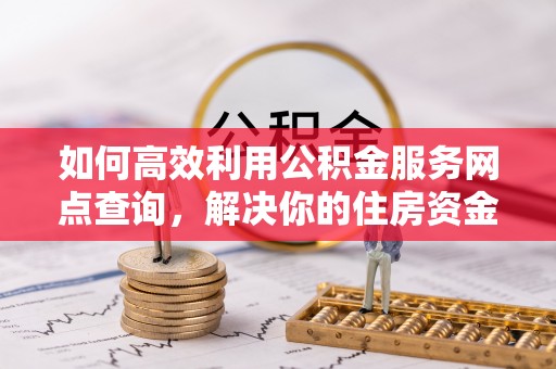 绍兴如何高效利用公积金服务网点查询，解决你的住房资金难题