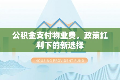 绍兴公积金支付物业费，政策红利下的新选择