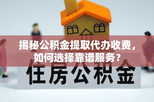 绍兴揭秘公积金提取代办收费，如何选择靠谱服务？
