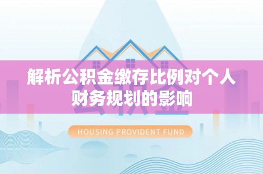 绍兴解析公积金缴存比例对个人财务规划的影响