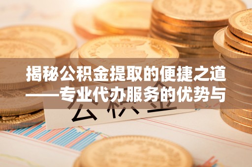 绍兴揭秘公积金提取的便捷之道——专业代办服务的优势与选择