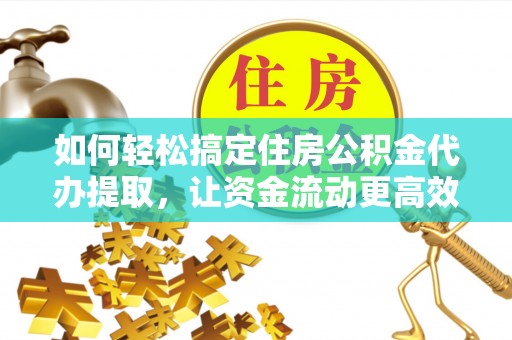 绍兴如何轻松搞定住房公积金代办提取，让资金流动更高效