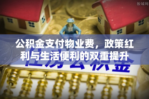 绍兴公积金支付物业费，政策红利与生活便利的双重提升