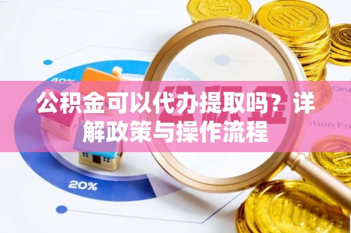 绍兴公积金可以代办提取吗？详解政策与操作流程