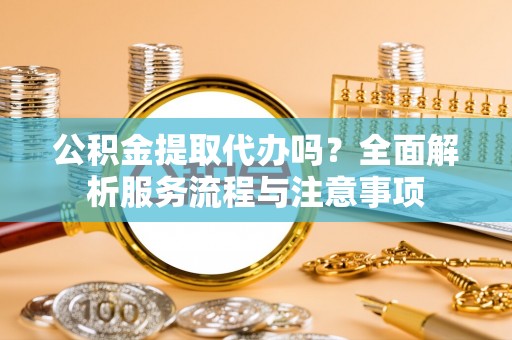 绍兴公积金提取代办吗？全面解析服务流程与注意事项