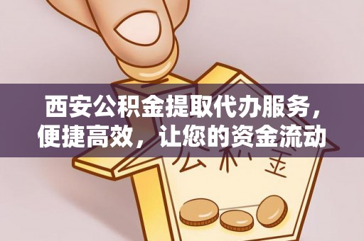 绍兴西安公积金提取代办服务，便捷高效，让您的资金流动无忧
