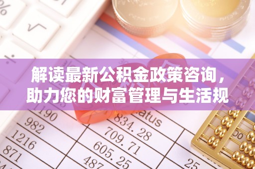 绍兴解读最新公积金政策咨询，助力您的财富管理与生活规划