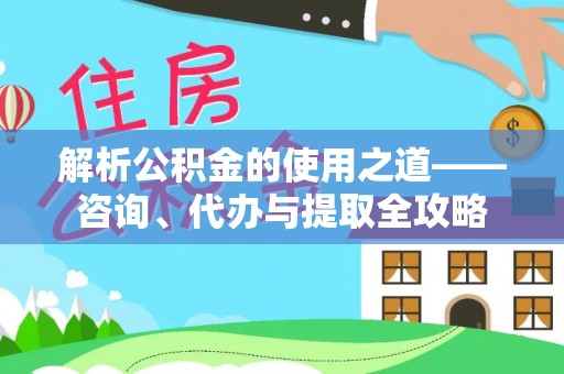 绍兴解析公积金的使用之道——咨询、代办与提取全攻略