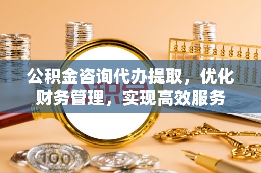 绍兴公积金咨询代办提取，优化财务管理，实现高效服务