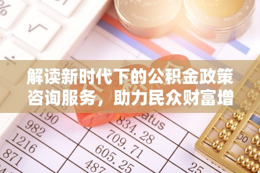 绍兴解读新时代下的公积金政策咨询服务，助力民众财富增值与安居梦想