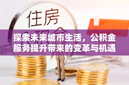 绍兴探索未来城市生活，公积金服务提升带来的变革与机遇