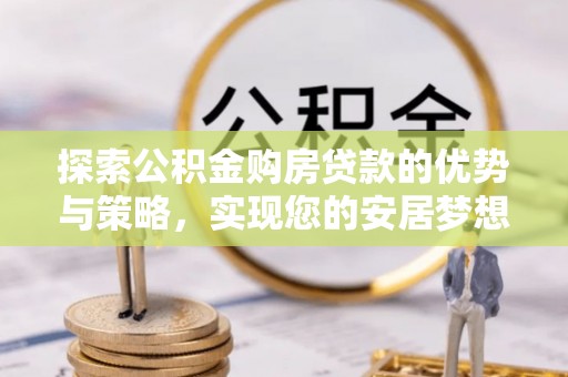 绍兴探索公积金购房贷款的优势与策略，实现您的安居梦想