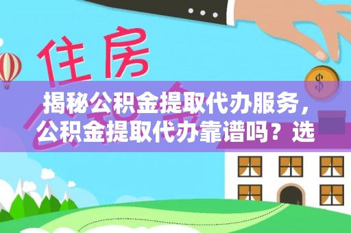 绍兴揭秘公积金提取代办服务，公积金提取代办靠谱吗？选择需谨慎