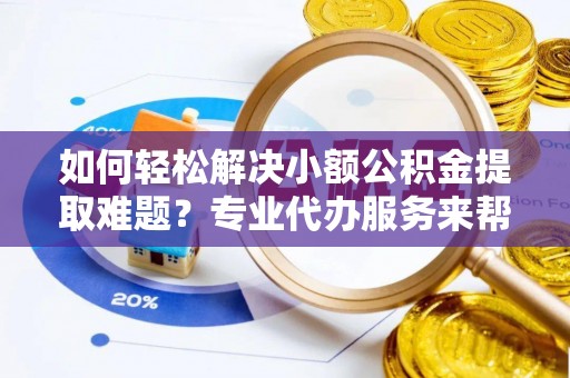 绍兴如何轻松解决小额公积金提取难题？专业代办服务来帮忙