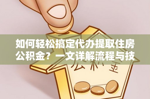 绍兴如何轻松搞定代办提取住房公积金？一文详解流程与技巧