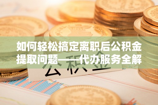 绍兴如何轻松搞定离职后公积金提取问题——代办服务全解析