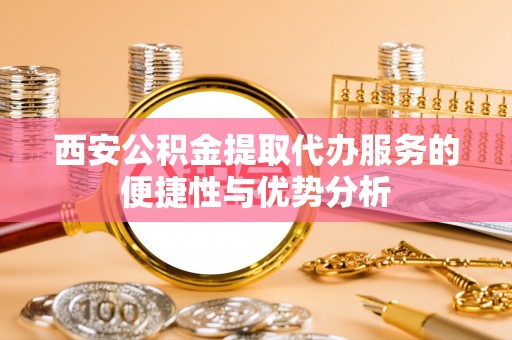 绍兴西安公积金提取代办服务的便捷性与优势分析