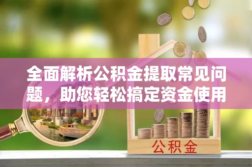绍兴全面解析公积金提取常见问题，助您轻松搞定资金使用