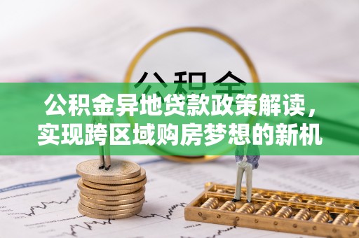 绍兴公积金异地贷款政策解读，实现跨区域购房梦想的新机遇
