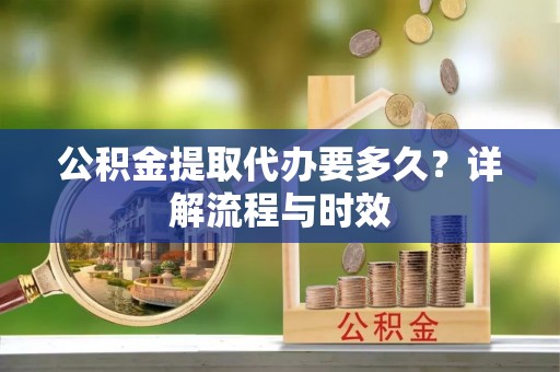 绍兴公积金提取代办要多久？详解流程与时效