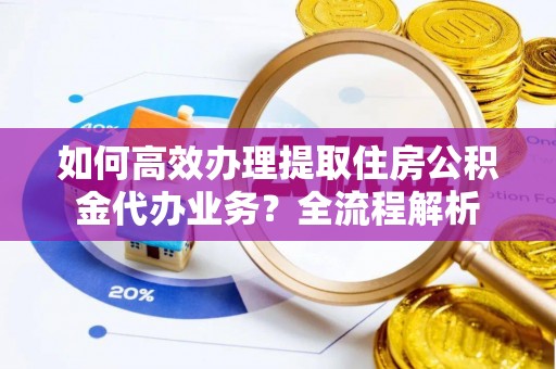 绍兴如何高效办理提取住房公积金代办业务？全流程解析