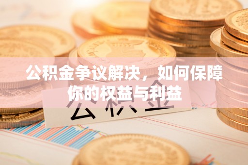 绍兴公积金争议解决，如何保障你的权益与利益
