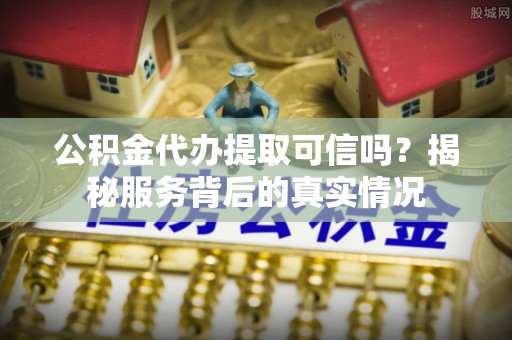 绍兴公积金代办提取可信吗？揭秘服务背后的真实情况