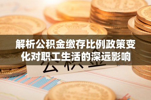 绍兴解析公积金缴存比例政策变化对职工生活的深远影响