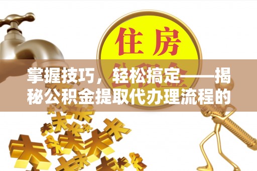 绍兴掌握技巧，轻松搞定——揭秘公积金提取代办理流程的关键步骤
