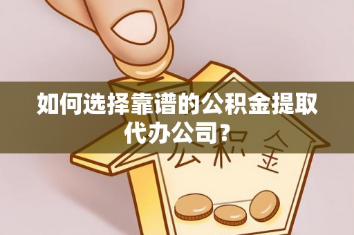 绍兴如何选择靠谱的公积金提取代办公司？