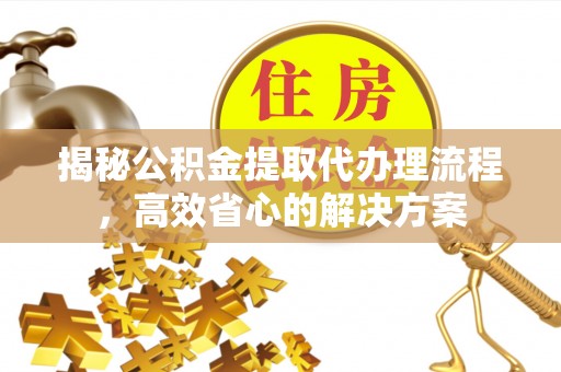 绍兴揭秘公积金提取代办理流程，高效省心的解决方案