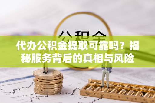绍兴代办公积金提取可靠吗？揭秘服务背后的真相与风险
