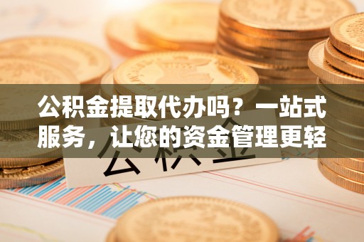 绍兴公积金提取代办吗？一站式服务，让您的资金管理更轻松