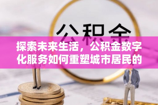 绍兴探索未来生活，公积金数字化服务如何重塑城市居民的财务管理