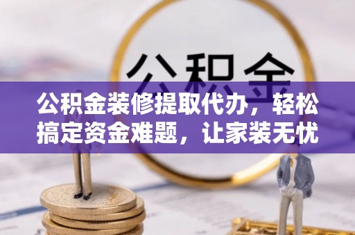 绍兴公积金装修提取代办，轻松搞定资金难题，让家装无忧
