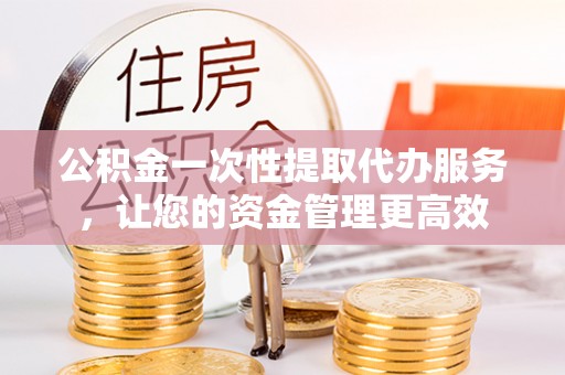 绍兴公积金一次性提取代办服务，让您的资金管理更高效