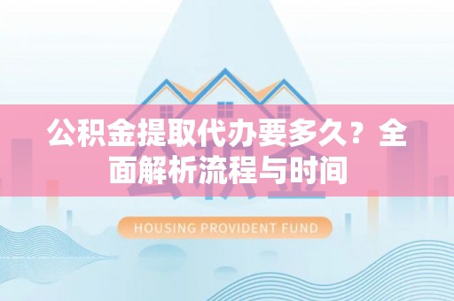 绍兴公积金提取代办要多久？全面解析流程与时间