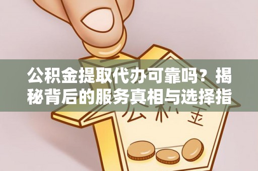 绍兴公积金提取代办可靠吗？揭秘背后的服务真相与选择指南