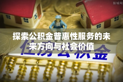 绍兴探索公积金普惠性服务的未来方向与社会价值