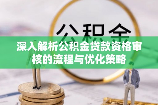 绍兴深入解析公积金贷款资格审核的流程与优化策略