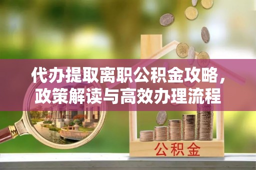 绍兴代办提取离职公积金攻略，政策解读与高效办理流程