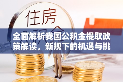 绍兴全面解析我国公积金提取政策解读，新规下的机遇与挑战