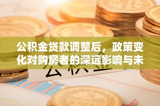 绍兴公积金贷款调整后，政策变化对购房者的深远影响与未来趋势分析