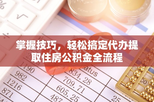 绍兴掌握技巧，轻松搞定代办提取住房公积金全流程