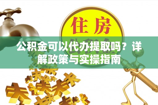 绍兴公积金可以代办提取吗？详解政策与实操指南