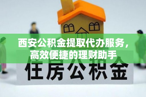 绍兴西安公积金提取代办服务，高效便捷的理财助手