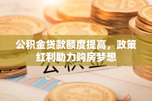 绍兴公积金贷款额度提高，政策红利助力购房梦想