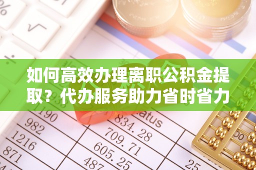 绍兴如何高效办理离职公积金提取？代办服务助力省时省力