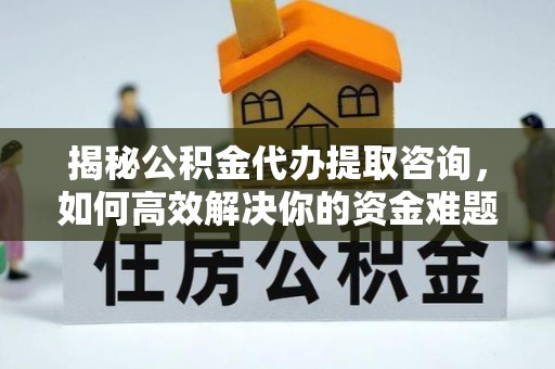 绍兴揭秘公积金代办提取咨询，如何高效解决你的资金难题