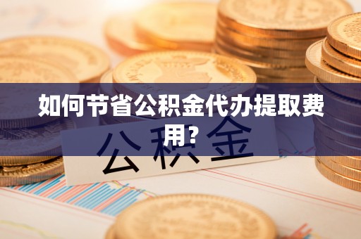 绍兴如何节省公积金代办提取费用？